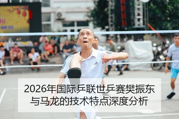 2026年国际乒联世乒赛樊振东与马龙的技术特点深度分析