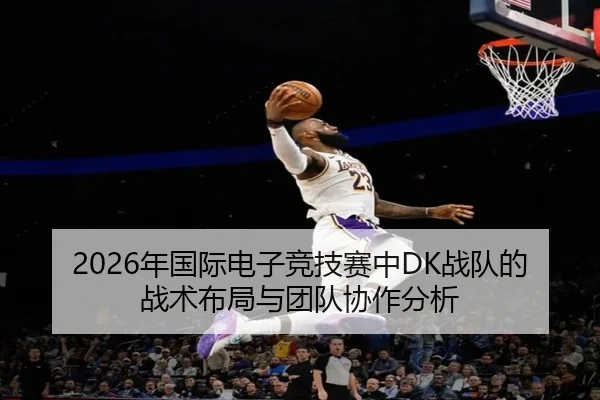 2026年国际电子竞技赛中DK战队的战术布局与团队协作分析（HTH Sports）