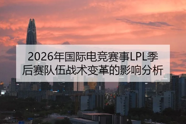 2026年国际电竞赛事LPL季后赛队伍战术变革的影响分析