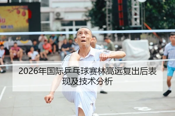 2026年国际乒乓球赛林高远复出后表现及技术分析 | HTH Sports