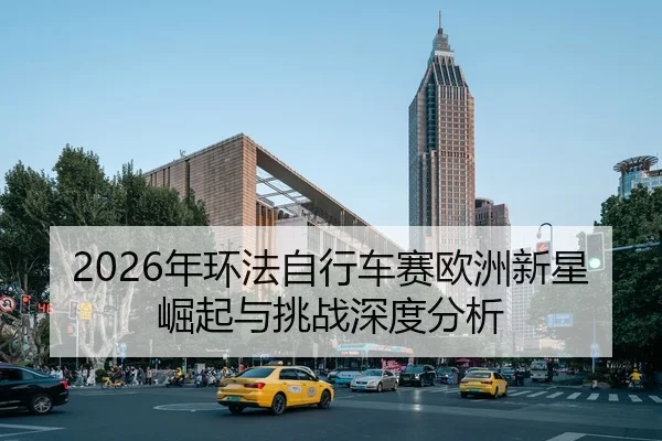 2026年环法自行车赛欧洲新星崛起与挑战深度分析 | HTH Sports